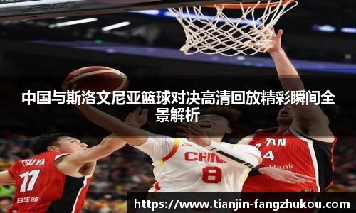 中国与斯洛文尼亚篮球对决高清回放精彩瞬间全景解析