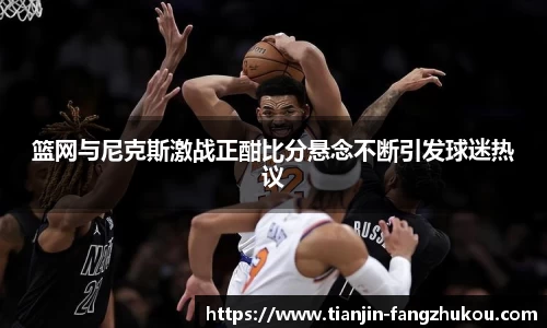 篮网与尼克斯激战正酣比分悬念不断引发球迷热议