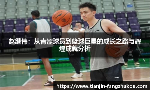 赵继伟：从青涩球员到篮球巨星的成长之路与辉煌成就分析