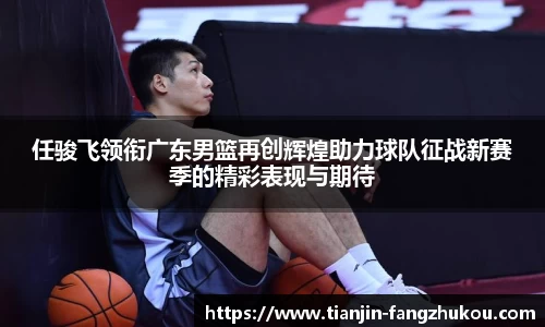 任骏飞领衔广东男篮再创辉煌助力球队征战新赛季的精彩表现与期待