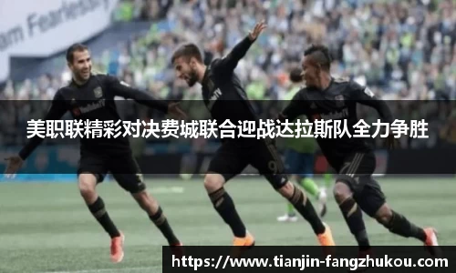 美职联精彩对决费城联合迎战达拉斯队全力争胜