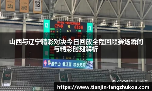 山西与辽宁精彩对决今日回放全程回顾赛场瞬间与精彩时刻解析