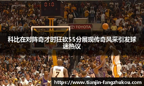 科比在对阵奇才时狂砍55分展现传奇风采引发球迷热议