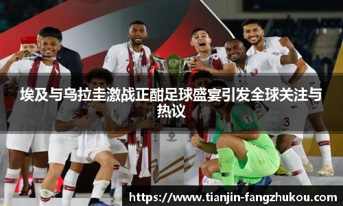 埃及与乌拉圭激战正酣足球盛宴引发全球关注与热议