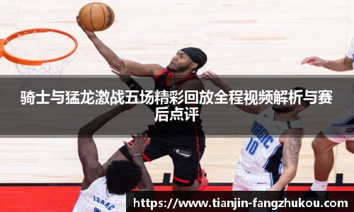 骑士与猛龙激战五场精彩回放全程视频解析与赛后点评