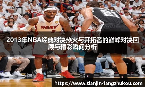 2013年NBA经典对决热火与开拓者的巅峰对决回顾与精彩瞬间分析