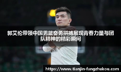 郭艾伦带领中国男篮奋勇拼搏展现青春力量与团队精神的精彩瞬间